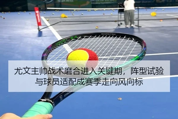 尤文主帅战术磨合进入关键期，阵型试验与球员适配成赛季走向风向标