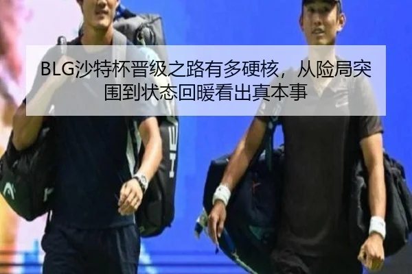 BLG沙特杯晋级之路有多硬核，从险局突围到状态回暖看出真本事